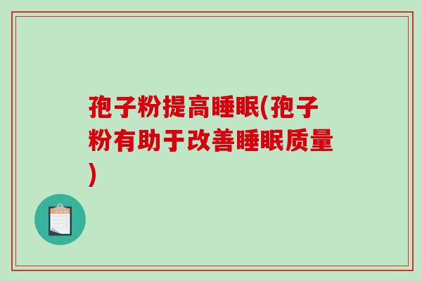 孢子粉提高(孢子粉有助于改善质量) 孢子粉提高(孢子粉有助于改善质量)