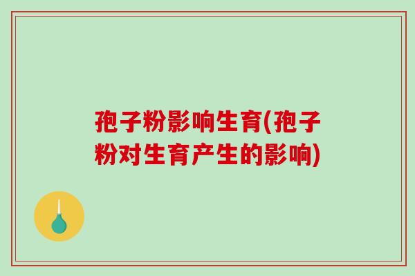 孢子粉影响生育(孢子粉对生育产生的影响)