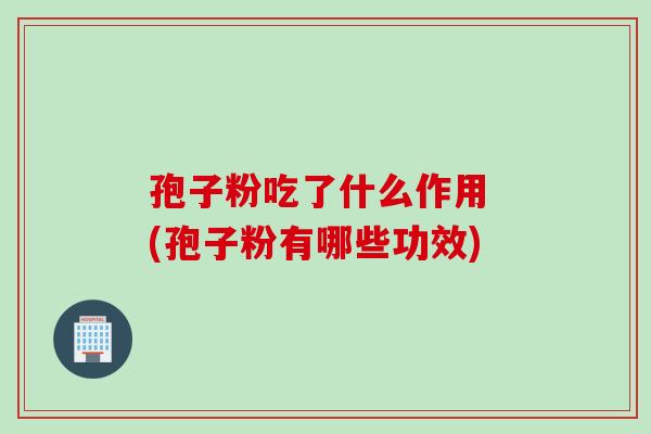 孢子粉吃了什么作用 (孢子粉有哪些功效)