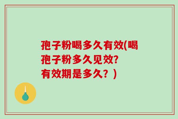 孢子粉喝多久有效(喝孢子粉多久见效？  有效期是多久？)