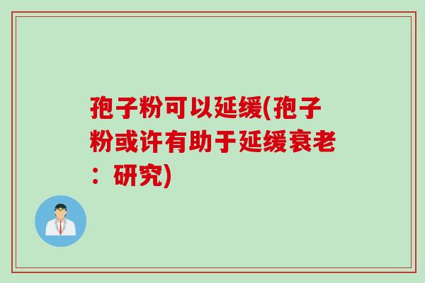 孢子粉可以延缓(孢子粉或许有助于延缓衰老：研究)