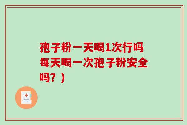 孢子粉一天喝1次行吗每天喝一次孢子粉安全吗？)