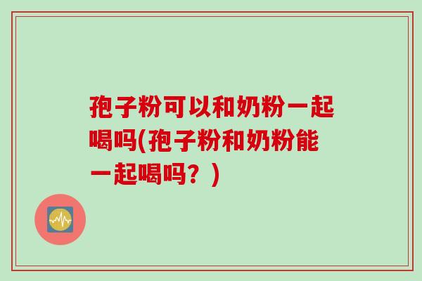 孢子粉可以和奶粉一起喝吗(孢子粉和奶粉能一起喝吗？)