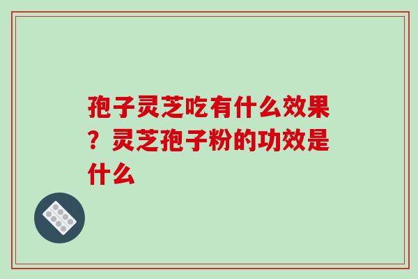 孢子灵芝吃有什么效果？灵芝孢子粉的功效是什么