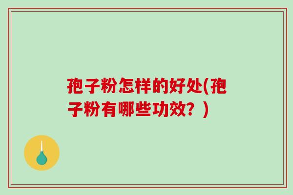 孢子粉怎样的好处(孢子粉有哪些功效？)