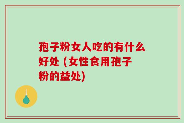 孢子粉女人吃的有什么好处 (女性食用孢子粉的益处) 孢子粉女人吃的有什么好处 (女性食用孢子粉的益处)