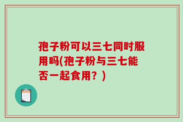 孢子粉可以三七同时服用吗(孢子粉与三七能否一起食用？)