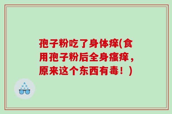 孢子粉吃了身体痒(食用孢子粉后全身瘙痒，原来这个东西有毒！)