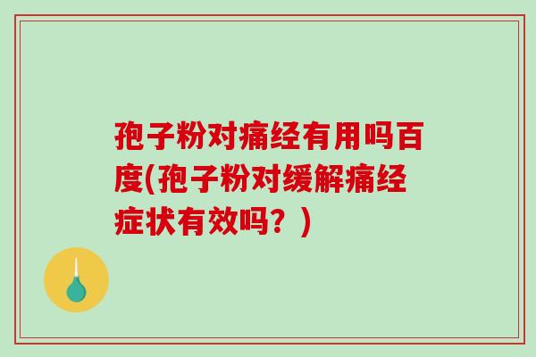 孢子粉对痛经有用吗百度(孢子粉对缓解痛经症状有效吗？)