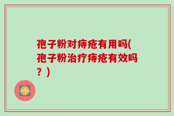 孢子粉对痔疮有用吗(孢子粉治疗痔疮有效吗？)