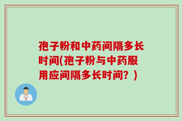 孢子粉和中药间隔多长时间(孢子粉与中药服用应间隔多长时间？)
