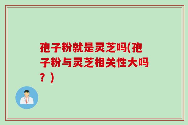 孢子粉就是灵芝吗(孢子粉与灵芝相关性大吗？)