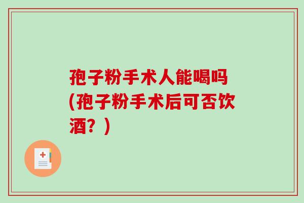 孢子粉手术人能喝吗 (孢子粉手术后可否饮酒？)