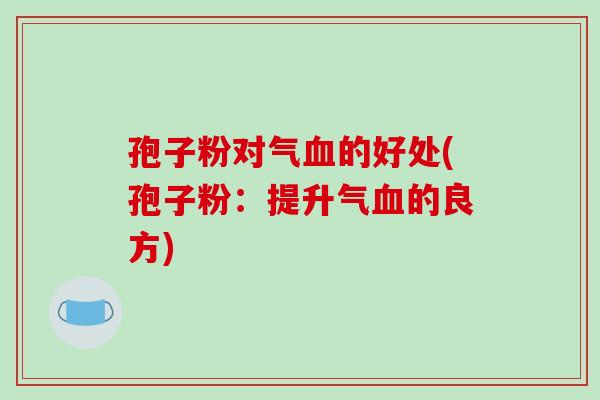 孢子粉对气血的好处(孢子粉：提升气血的良方)