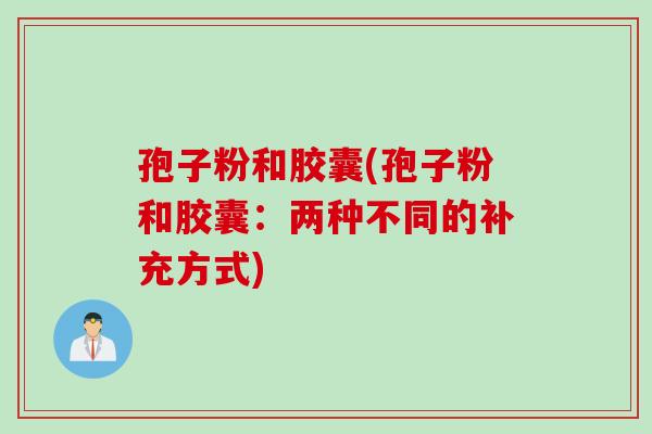 孢子粉和胶囊(孢子粉和胶囊：两种不同的补充方式)