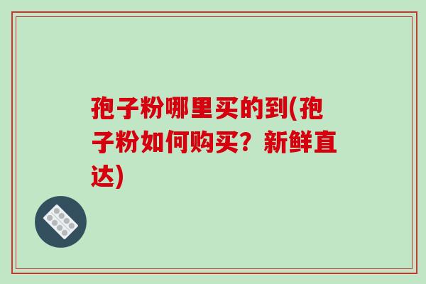孢子粉哪里买的到(孢子粉如何购买？新鲜直达)