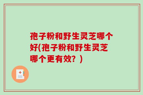 孢子粉和野生灵芝哪个好(孢子粉和野生灵芝哪个更有效？)