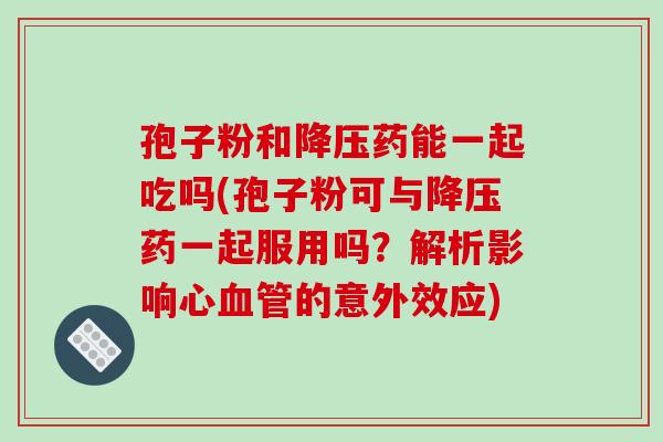孢子粉和药能一起吃吗(孢子粉可与药一起服用吗?解析影响心的意外效应) 孢子粉和药能一起吃吗(孢子粉可与药一起服用吗?解析影响心的意外效应)