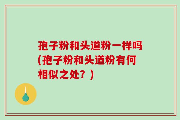 孢子粉和头道粉一样吗(孢子粉和头道粉有何相似之处？)