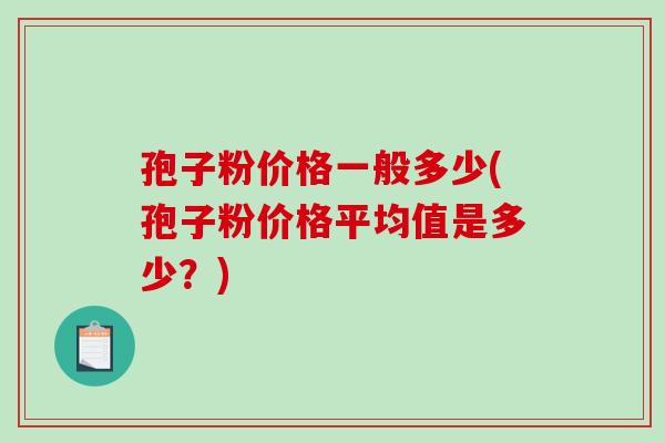 孢子粉价格一般多少(孢子粉价格平均值是多少？)