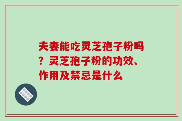 夫妻能吃灵芝孢子粉吗？灵芝孢子粉的功效、作用及禁忌是什么