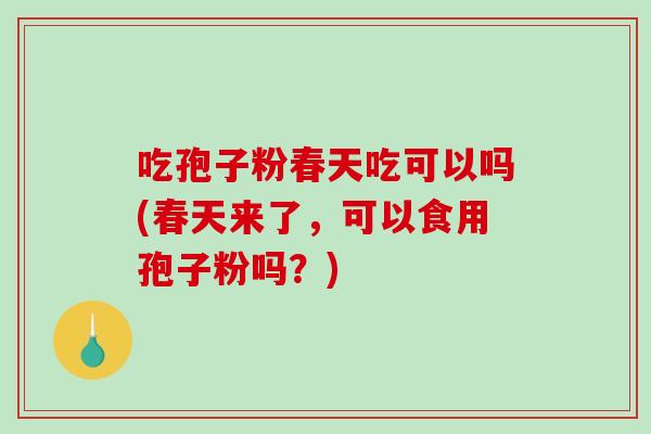 吃孢子粉春天吃可以吗(春天来了，可以食用孢子粉吗？)