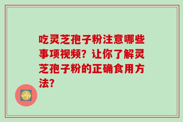 吃灵芝孢子粉注意哪些事项视频？让你了解灵芝孢子粉的正确食用方法？