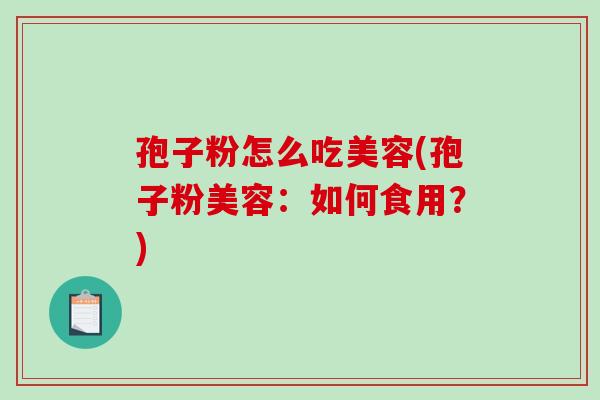 孢子粉怎么吃美容(孢子粉美容：如何食用？)