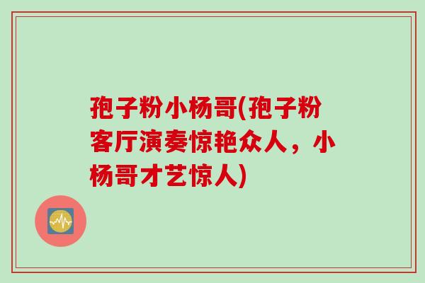 孢子粉小杨哥(孢子粉客厅演奏惊艳众人，小杨哥才艺惊人)