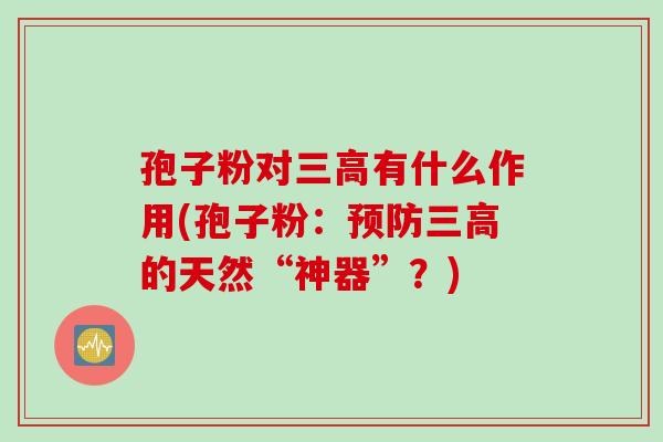 孢子粉对三高有什么作用(孢子粉：预防三高的天然“神器”？)