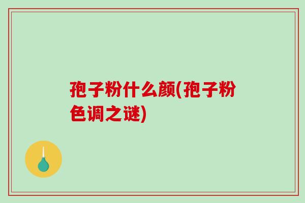 孢子粉什么颜(孢子粉色调之谜)