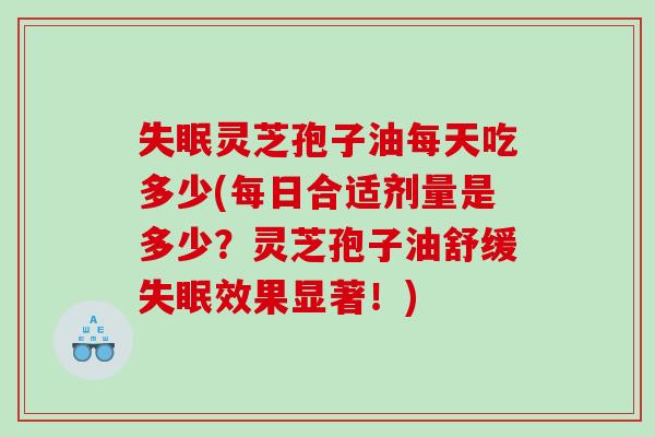 失眠灵芝孢子油每天吃多少(每日合适剂量是多少？灵芝孢子油舒缓失眠效果显著！)