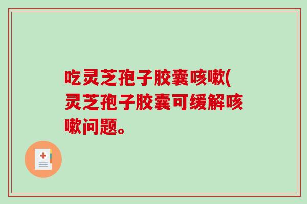 吃灵芝孢子胶囊咳嗽(灵芝孢子胶囊可缓解咳嗽问题。