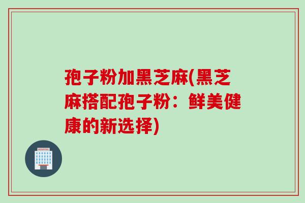 孢子粉加黑芝麻(黑芝麻搭配孢子粉：鲜美健康的新选择)