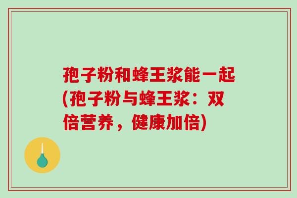 孢子粉和蜂王浆能一起(孢子粉与蜂王浆：双倍营养，健康加倍)