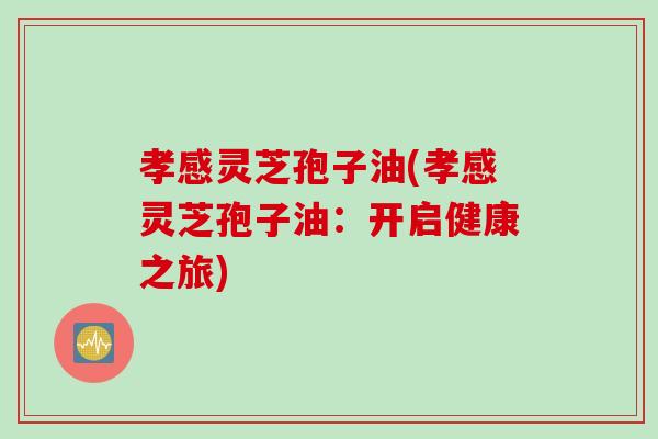 孝感灵芝孢子油(孝感灵芝孢子油：开启健康之旅)