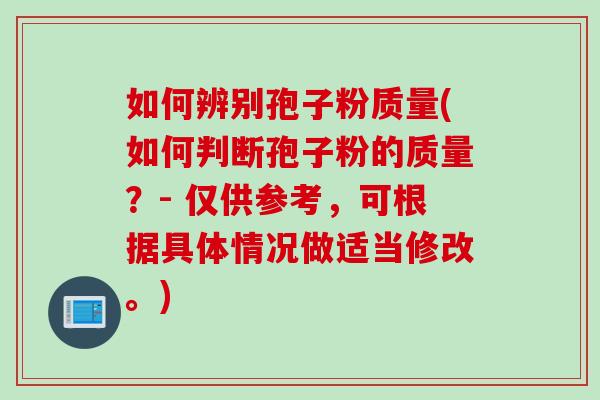 如何辨别孢子粉质量(如何判断孢子粉的质量？- 仅供参考，可根据具体情况做适当修改。)