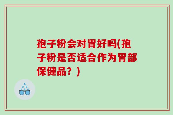 孢子粉会对胃好吗(孢子粉是否适合作为胃部保健品？)