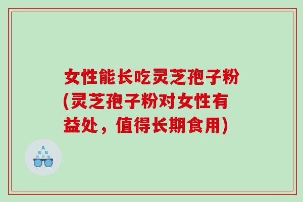 女性能长吃灵芝孢子粉(灵芝孢子粉对女性有益处，值得长期食用)
