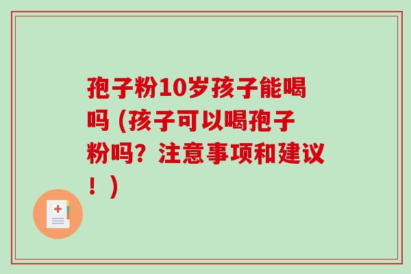 孢子粉10岁孩子能喝吗 (孩子可以喝孢子粉吗？注意事项和建议！)