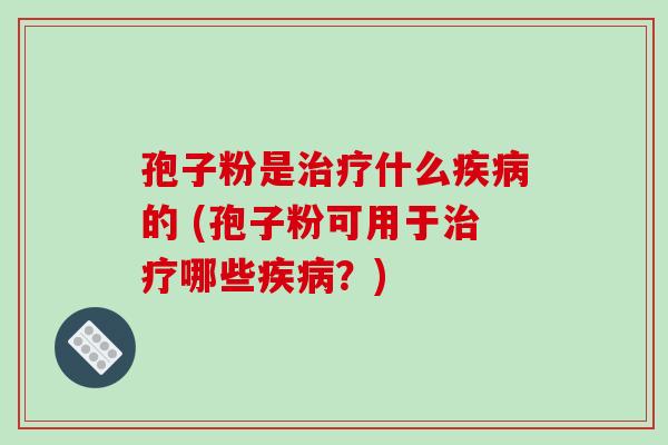 孢子粉是治疗什么疾病的 (孢子粉可用于治疗哪些疾病？)