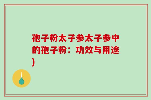 孢子粉太子参太子参中的孢子粉：功效与用途)