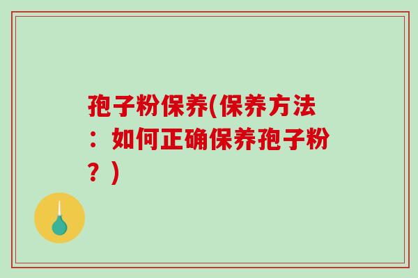 孢子粉保养(保养方法：如何正确保养孢子粉？)