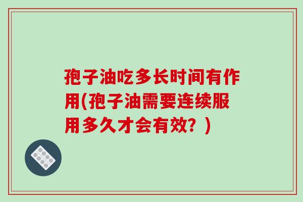孢子油吃多长时间有作用(孢子油需要连续服用多久才会有效？)