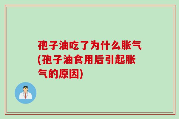 孢子油吃了为什么胀气(孢子油食用后引起胀气的原因)
