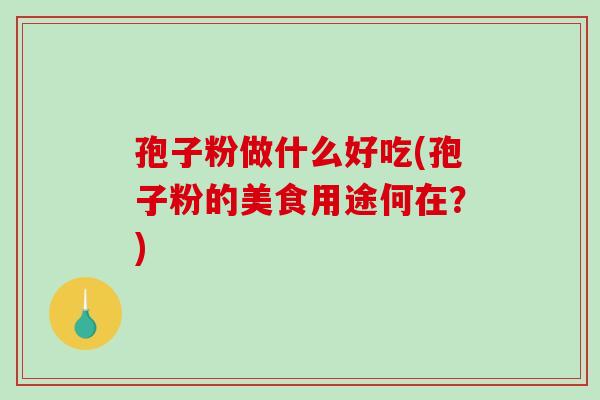 孢子粉做什么好吃(孢子粉的美食用途何在？)