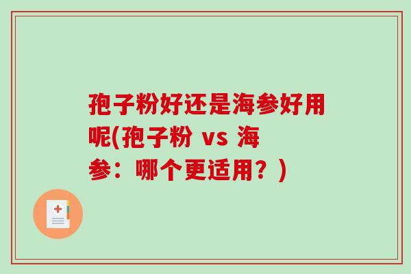 孢子粉好还是海参好用呢(孢子粉 vs 海参：哪个更适用？)