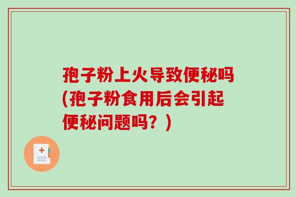 孢子粉上火导致便秘吗(孢子粉食用后会引起便秘问题吗？)