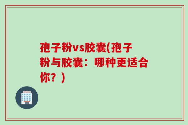 孢子粉vs胶囊(孢子粉与胶囊：哪种更适合你？)