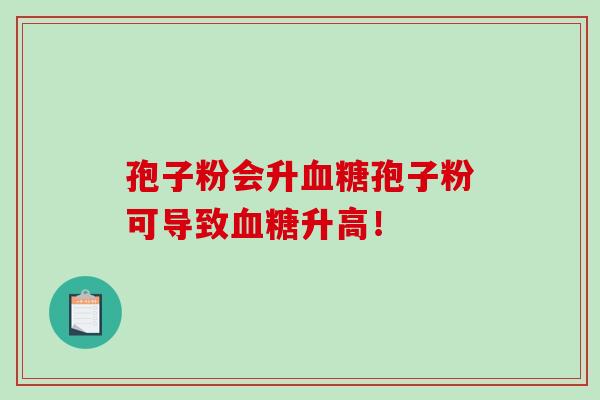 孢子粉会升孢子粉可导致升高! 孢子粉会升孢子粉可导致升高!